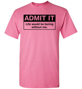 Admit It Life Would Be Boring Without Me Tee
