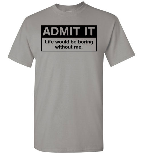 Admit It Life Would Be Boring Without Me Tee