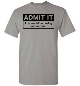 Admit It Life Would Be Boring Without Me Tee
