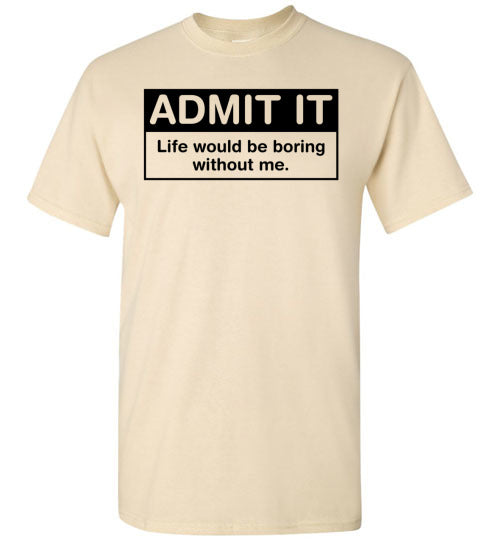 Admit It Life Would Be Boring Without Me Tee